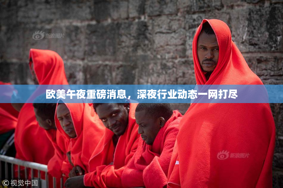 欧美午夜重磅消息，深夜行业动态一网打尽