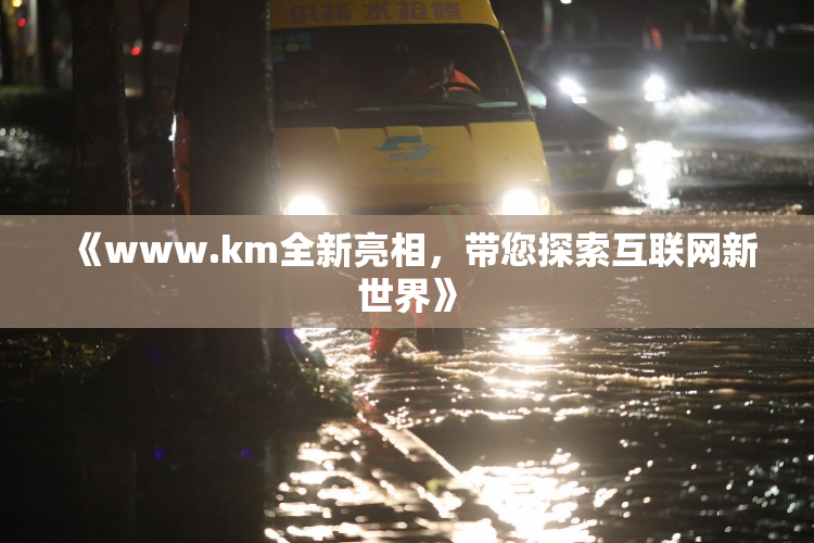 《www.km全新亮相，带您探索互联网新世界》