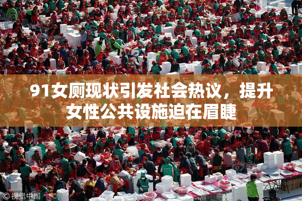 91女厕现状引发社会热议，提升女性公共设施迫在眉睫