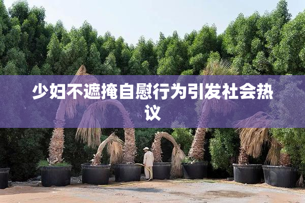 少妇不遮掩自慰行为引发社会热议