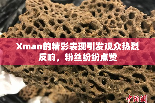 Xman的精彩表现引发观众热烈反响，粉丝纷纷点赞