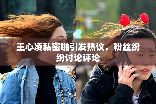 王心凌私密啪引发热议，粉丝纷纷讨论评论