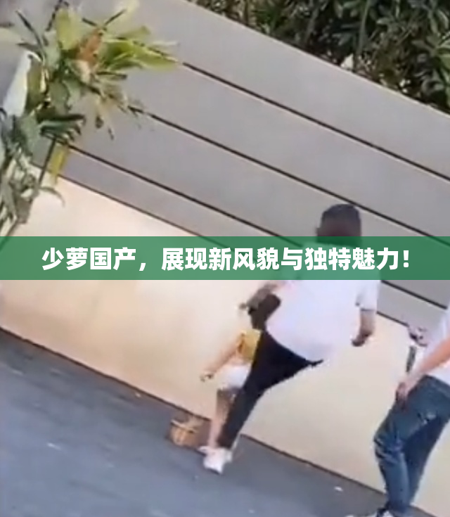 少萝国产，展现新风貌与独特魅力！