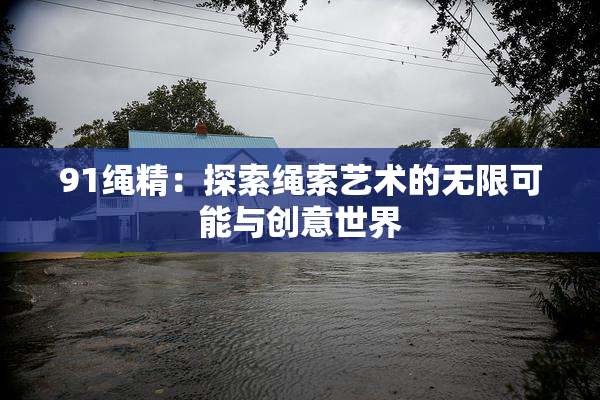 91绳精：探索绳索艺术的无限可能与创意世界