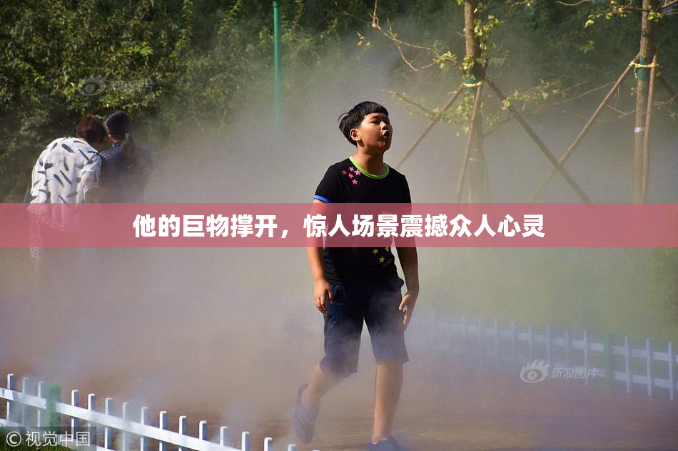 他的巨物撑开，惊人场景震撼众人心灵