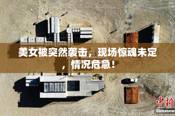 美女被突然袭击，现场惊魂未定，情况危急！