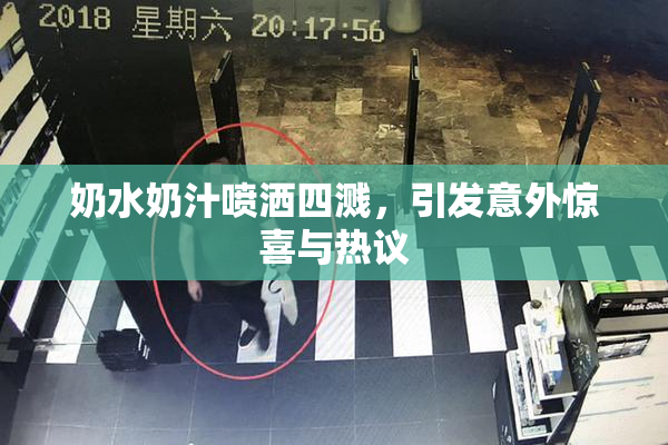 奶水奶汁喷洒四溅，引发意外惊喜与热议