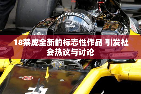 18禁成全新的标志性作品 引发社会热议与讨论