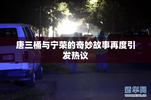 唐三桶与宁荣的奇妙故事再度引发热议