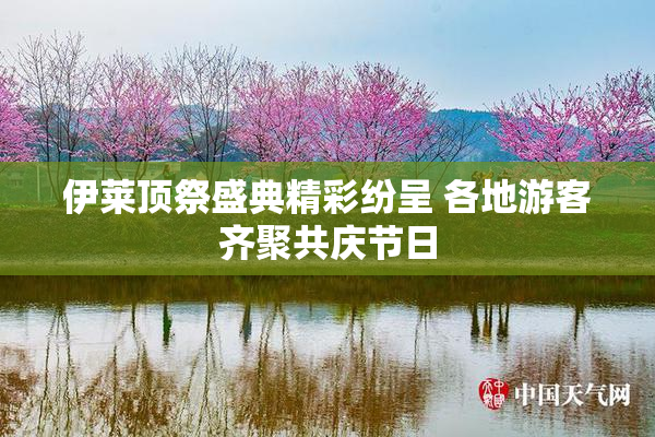 伊莱顶祭盛典精彩纷呈 各地游客齐聚共庆节日