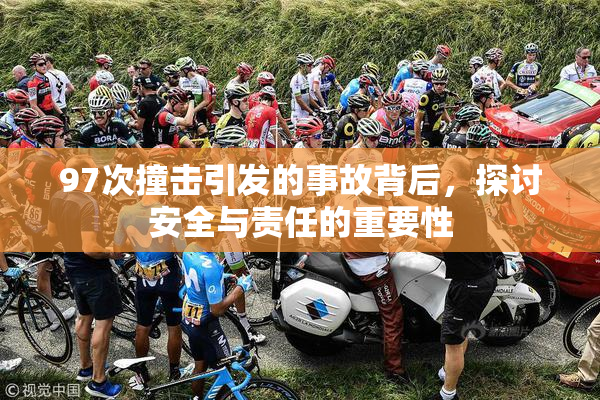 97次撞击引发的事故背后，探讨安全与责任的重要性
