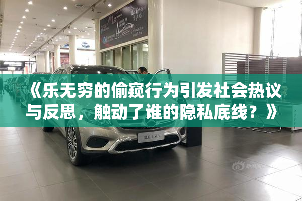 《乐无穷的偷窥行为引发社会热议与反思，触动了谁的隐私底线？》