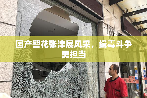 国产警花张津展风采，缉毒斗争勇担当