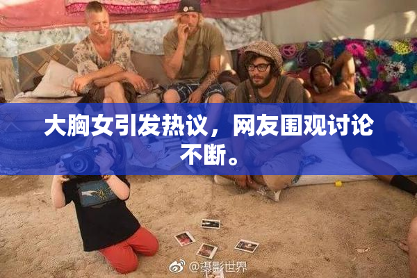 大胸女引发热议，网友围观讨论不断。