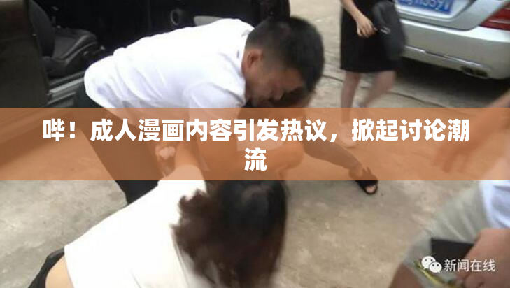 哔！成人漫画内容引发热议，掀起讨论潮流
