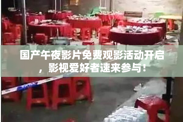 国产午夜影片免费观影活动开启，影视爱好者速来参与！