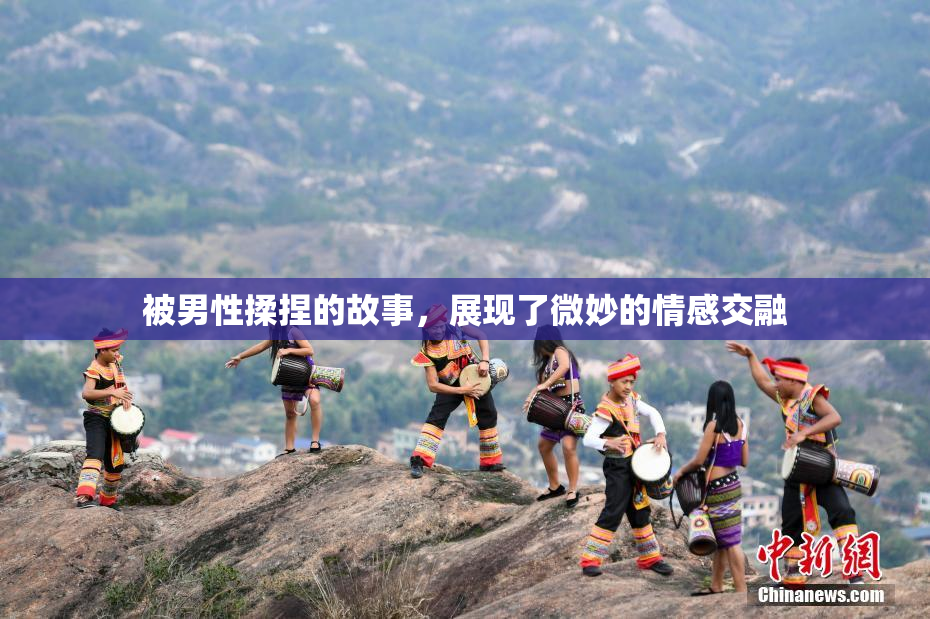 被男性揉捏的故事，展现了微妙的情感交融