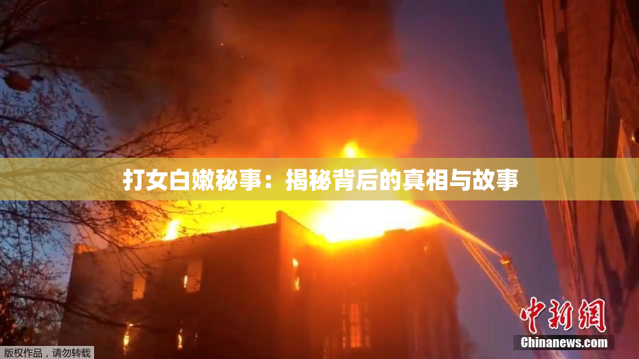 打女白嫩秘事：揭秘背后的真相与故事