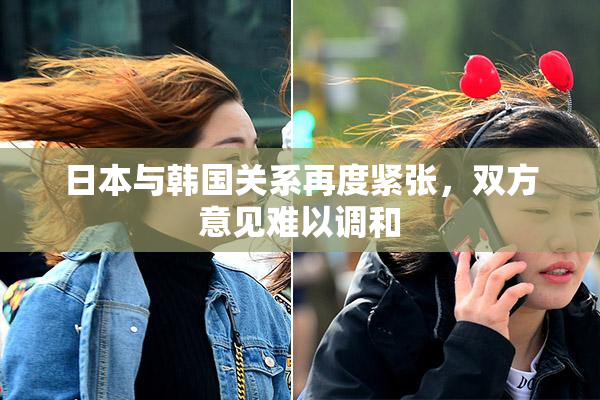 日本与韩国关系再度紧张，双方意见难以调和