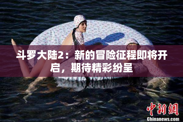 斗罗大陆2：新的冒险征程即将开启，期待精彩纷呈