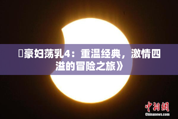 巜豪妇荡乳4：重温经典，激情四溢的冒险之旅》
