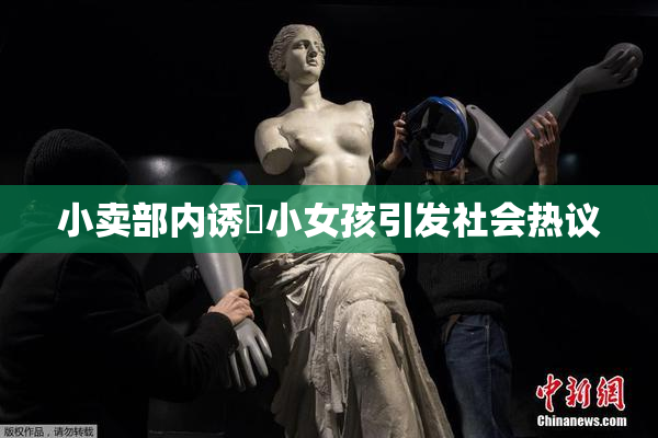 小卖部内诱奷小女孩引发社会热议