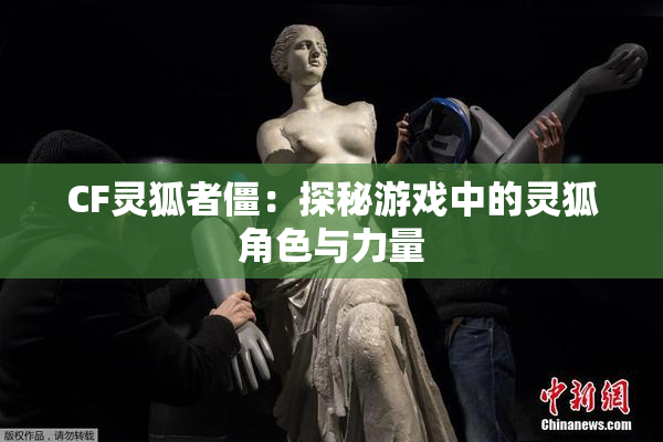 CF灵狐者僵：探秘游戏中的灵狐角色与力量