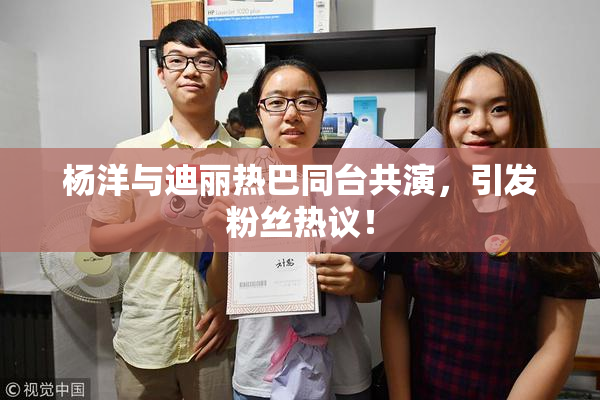 杨洋与迪丽热巴同台共演，引发粉丝热议！