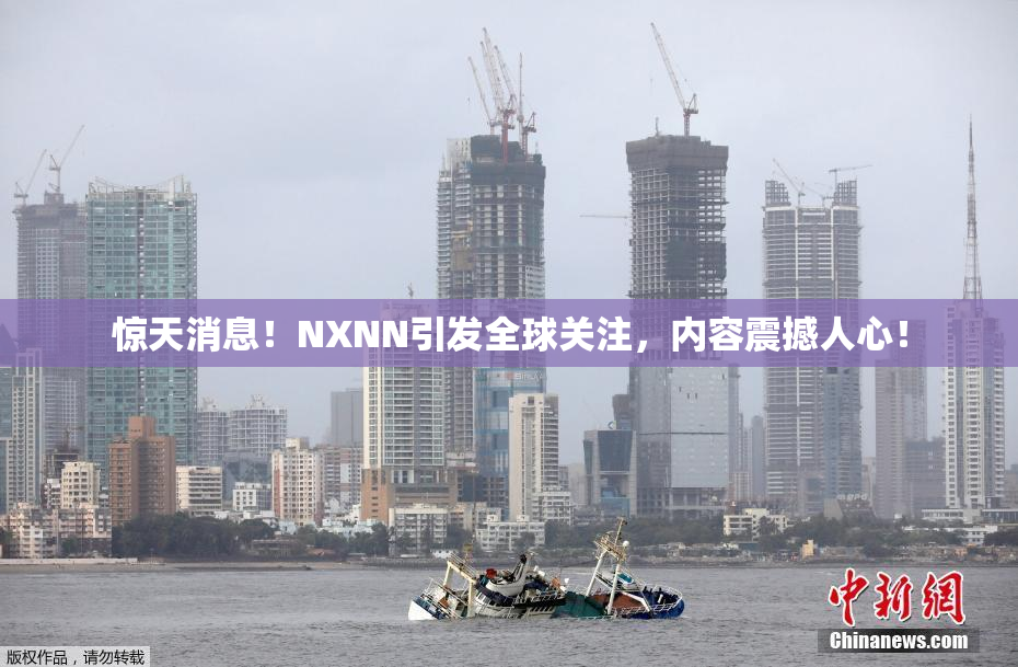 惊天消息！NXNN引发全球关注，内容震撼人心！