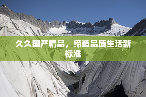 久久国产精品，缔造品质生活新标准