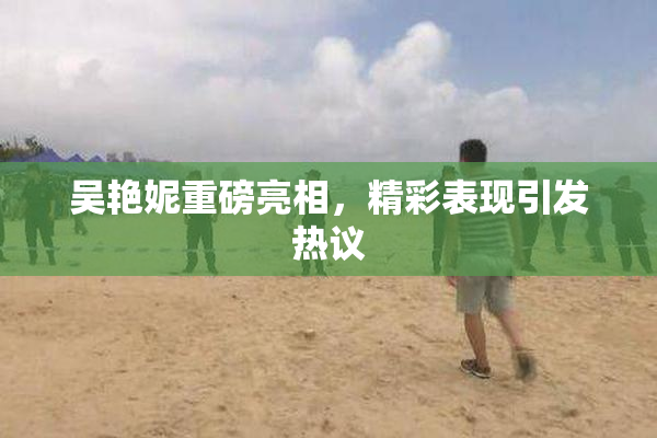吴艳妮重磅亮相，精彩表现引发热议