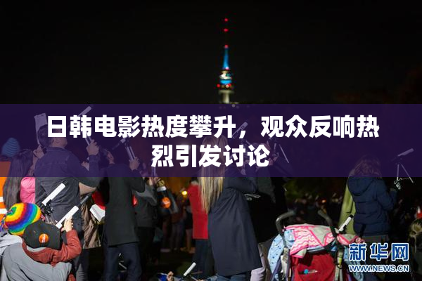 日韩电影热度攀升，观众反响热烈引发讨论