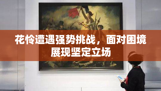 花怜遭遇强势挑战，面对困境展现坚定立场