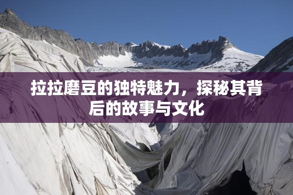 拉拉磨豆的独特魅力，探秘其背后的故事与文化
