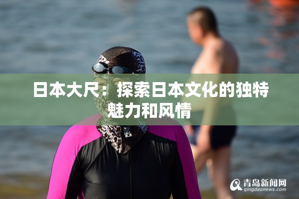 日本大尺：探索日本文化的独特魅力和风情