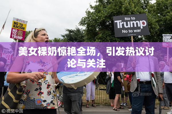 美女裸奶惊艳全场，引发热议讨论与关注