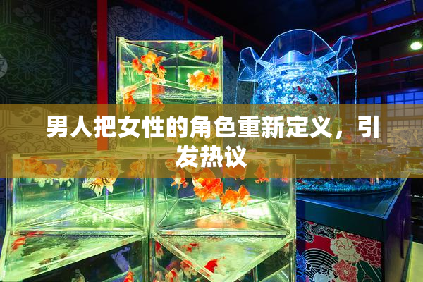 男人把女性的角色重新定义，引发热议