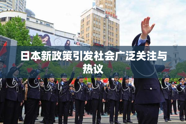 日本新政策引发社会广泛关注与热议