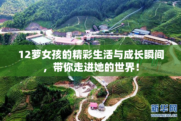 12萝女孩的精彩生活与成长瞬间，带你走进她的世界！
