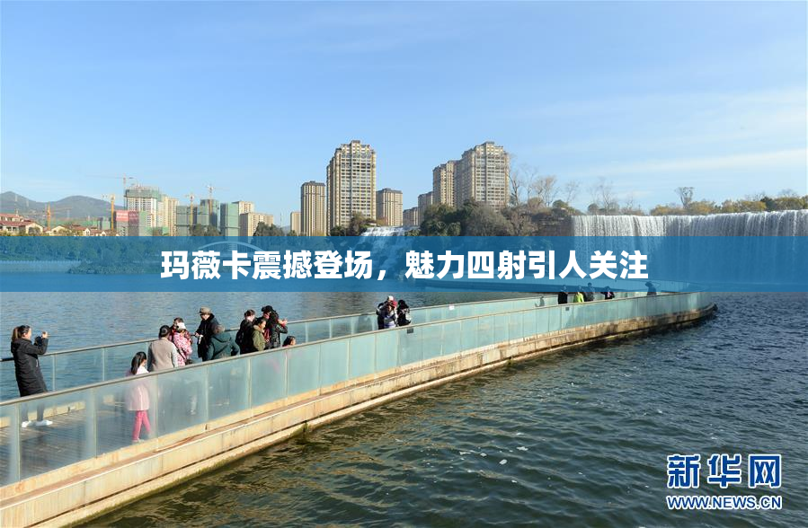 玛薇卡震撼登场，魅力四射引人关注