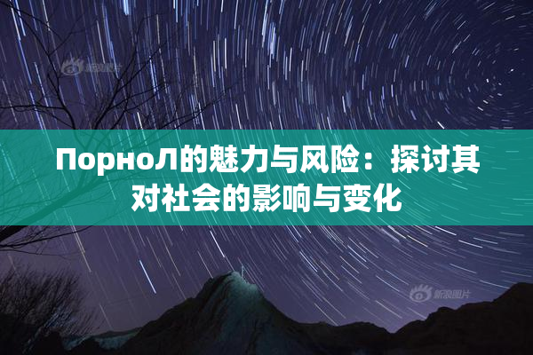 ПорноЛ的魅力与风险：探讨其对社会的影响与变化