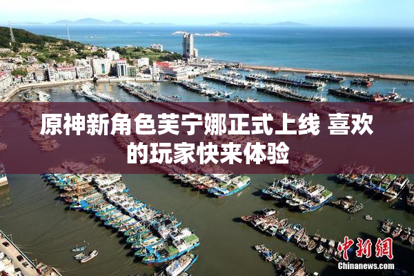 原神新角色芙宁娜正式上线 喜欢的玩家快来体验