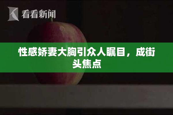 性感娇妻大胸引众人瞩目，成街头焦点