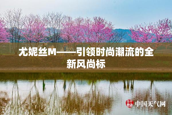 尤妮丝M——引领时尚潮流的全新风尚标