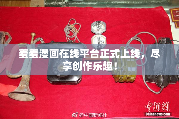 羞羞漫画在线平台正式上线，尽享创作乐趣！