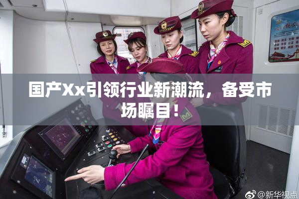 国产Xx引领行业新潮流，备受市场瞩目！
