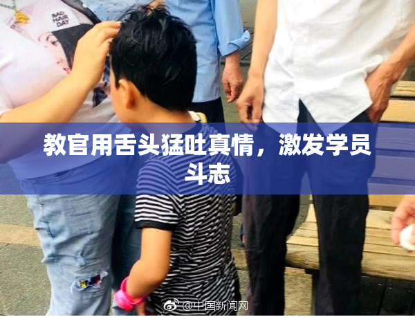 教官用舌头猛吐真情，激发学员斗志
