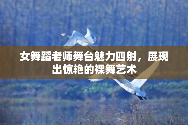 女舞蹈老师舞台魅力四射，展现出惊艳的裸舞艺术