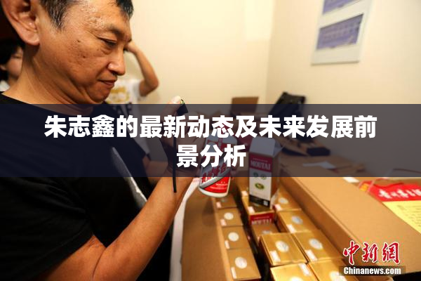 朱志鑫的最新动态及未来发展前景分析