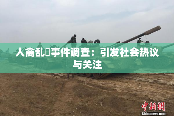 人禽乱婬事件调查：引发社会热议与关注